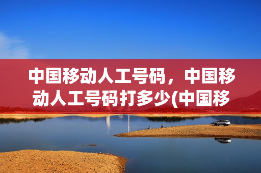 中国移动人工号码，中国移动人工号码打多少(中国移动人工台打什么号码)