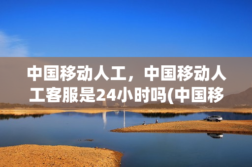 中国移动人工，中国移动人工客服是24小时吗(中国移动的人工客服服务时间)