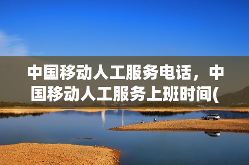 中国移动人工服务电话，中国移动人工服务上班时间(中国移动客服电话人工几点上班)