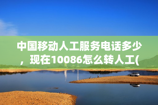 中国移动人工服务电话多少，现在10086怎么转人工(中国移动人工电话是什么)