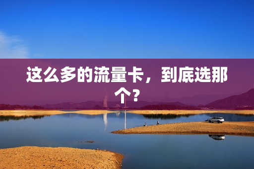 这么多的流量卡，到底选那个？