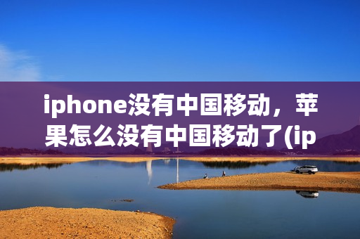 iphone没有中国移动，苹果怎么没有中国移动了(iphone没有中国移动,苹果怎么没有中国移动了)