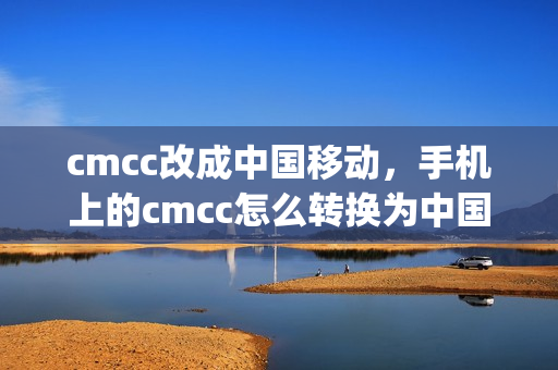 cmcc改成中国移动，手机上的cmcc怎么转换为中国移动(cmcc怎么弄回中国移动)