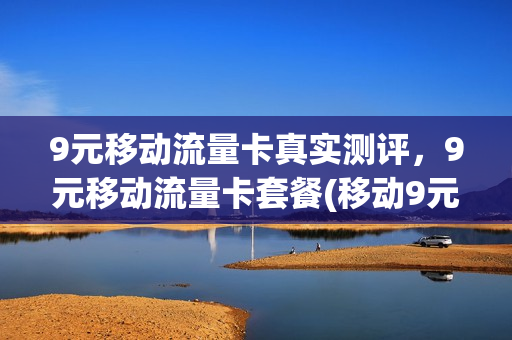 9元移动流量卡真实测评，9元移动流量卡套餐(移动9元流量包是包含哪些可以用)