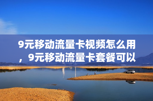 9元移动流量卡视频怎么用，9元移动流量卡套餐可以办吗(移动九元流量卡)