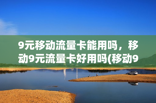 9元移动流量卡能用吗，移动9元流量卡好用吗(移动9元流量包是包含哪些可以用)