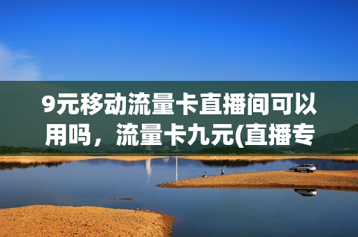 9元移动流量卡直播间可以用吗，流量卡九元(直播专用流量卡)
