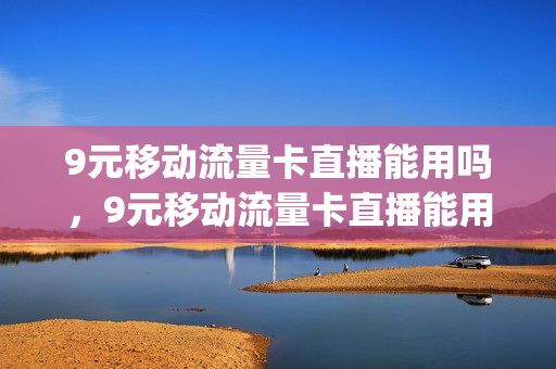 9元移动流量卡直播能用吗，9元移动流量卡直播能用吗知乎(9元流量卡是真的吗)