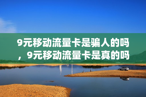 9元移动流量卡是骗人的吗，9元移动流量卡是真的吗(移动9元流量包是包含哪些可以用)