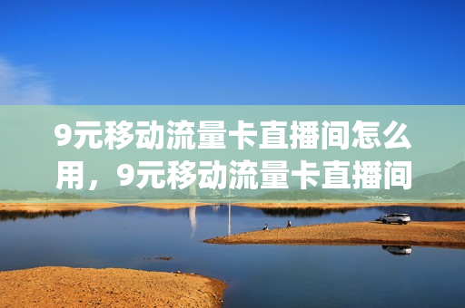 9元移动流量卡直播间怎么用，9元移动流量卡直播间怎么用啊(9元移动流量卡是真的吗)