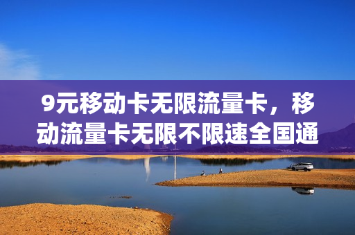 9元移动卡无限流量卡，移动流量卡无限不限速全国通用9元(中国移动永久9元卡无限流量卡600g)