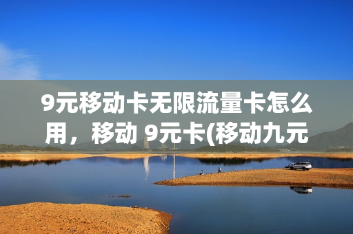 9元移动卡无限流量卡怎么用，移动 9元卡(移动九元流量卡)