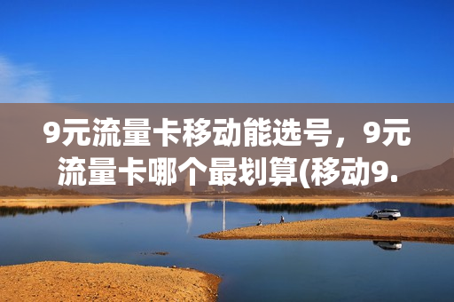 9元流量卡移动能选号，9元流量卡哪个最划算(移动9.9元100g流量卡)