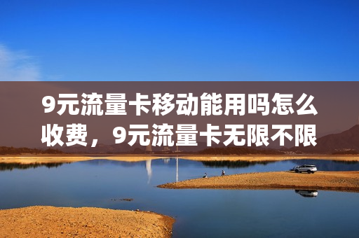 9元流量卡移动能用吗怎么收费，9元流量卡无限不限速全国通用(9元流量卡哪个最划算)