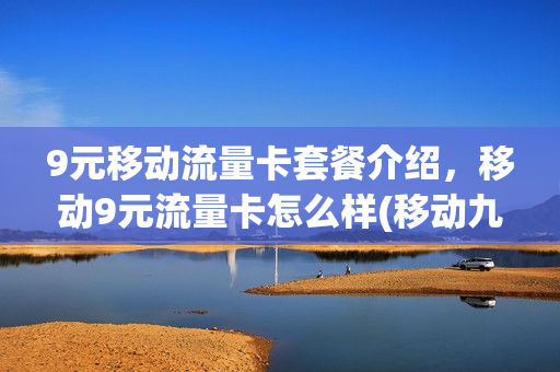 9元移动流量卡套餐介绍，移动9元流量卡怎么样(移动九块九流量套餐)