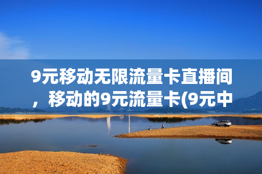 9元移动无限流量卡直播间，移动的9元流量卡(9元中国移动流量卡)