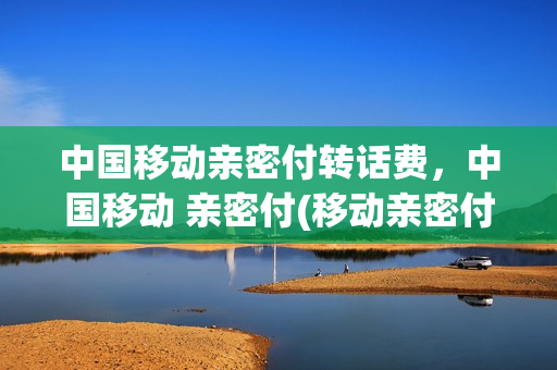 中国移动亲密付转话费，中国移动 亲密付(移动亲密付有哪些功能)