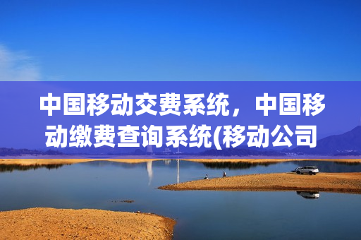 中国移动交费系统，中国移动缴费查询系统(移动公司交费查询)