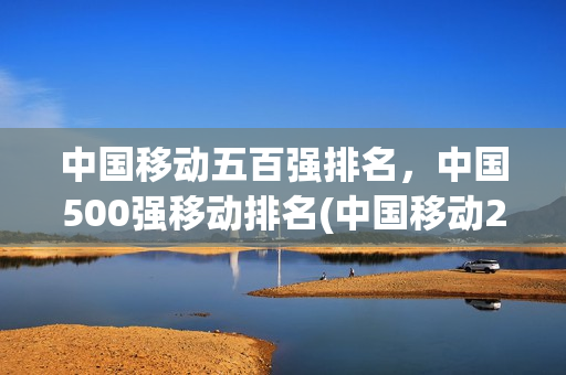 中国移动五百强排名，中国500强移动排名(中国移动2021五百强)