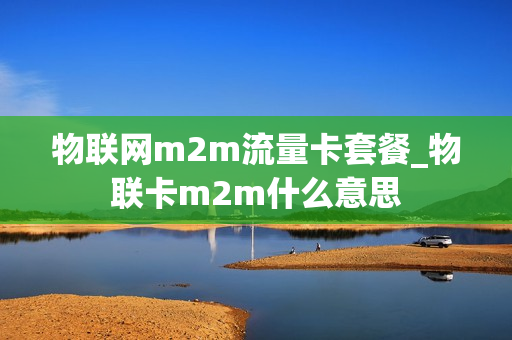 物联网m2m流量卡套餐_物联卡m2m什么意思