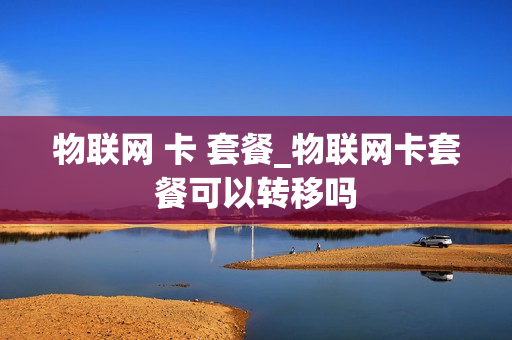 物联网 卡 套餐_物联网卡套餐可以转移吗