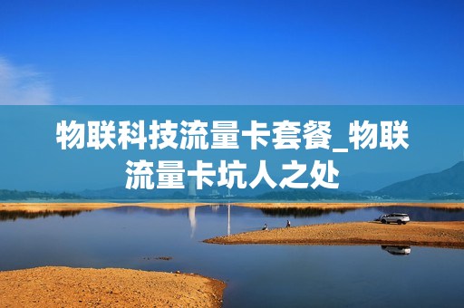 物联科技流量卡套餐_物联流量卡坑人之处