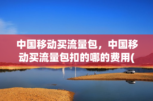 中国移动买流量包，中国移动买流量包扣的哪的费用(移动用户购买流量包)