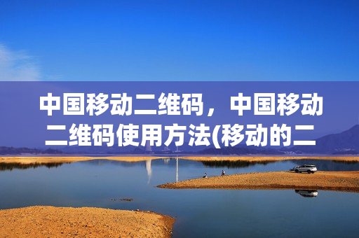 中国移动二维码，中国移动二维码使用方法(移动的二维码在哪里)