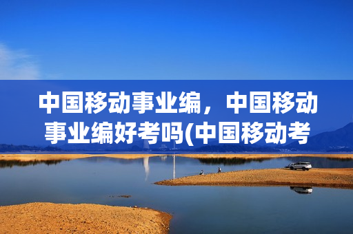 中国移动事业编，中国移动事业编好考吗(中国移动考编制吗)