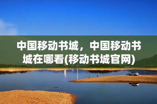 中国移动书城，中国移动书城在哪看(移动书城官网)