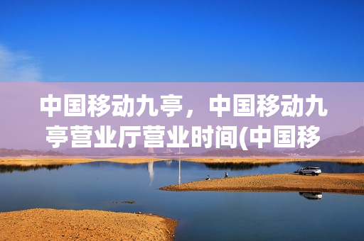 中国移动九亭，中国移动九亭营业厅营业时间(中国移动九亭营业厅地址)