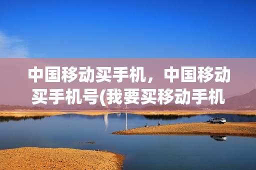 中国移动买手机，中国移动买手机号(我要买移动手机号)