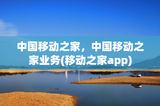 中国移动之家，中国移动之家业务(移动之家app)