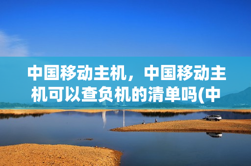 中国移动主机，中国移动主机可以查负机的清单吗(中国移动主厅查询)