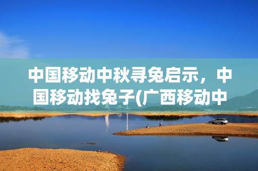中国移动中秋寻兔启示，中国移动找兔子(广西移动中秋活动有多少兔子)