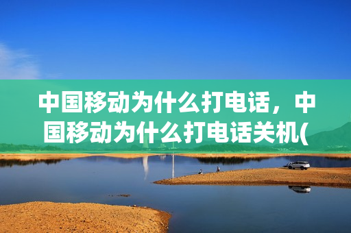 中国移动为什么打电话，中国移动为什么打电话关机(中国移动打电话关机怎么回事)