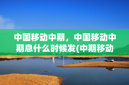 中国移动中期，中国移动中期息什么时候发(中期移动是什么卡)