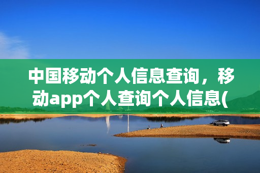 中国移动个人信息查询，移动app个人查询个人信息(移动个人资料查询)