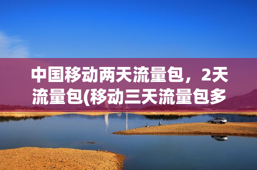 中国移动两天流量包，2天流量包(移动三天流量包多少钱)