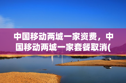 中国移动两城一家资费，中国移动两城一家套餐取消(中国移动二城一家)