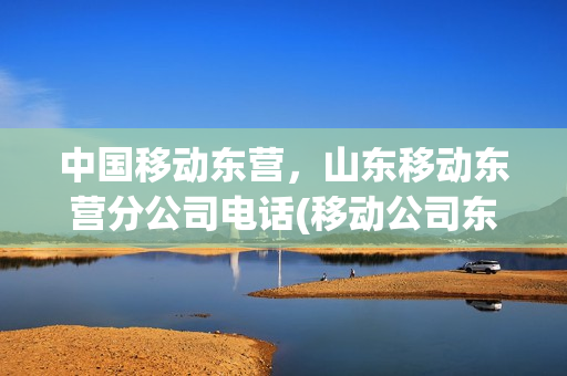 中国移动东营，山东移动东营分公司电话(移动公司东营客服电话)
