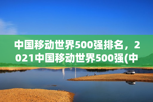 中国移动世界500强排名，2021中国移动世界500强(中国移动 2021世界500强)