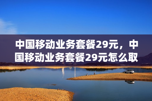 中国移动业务套餐29元，中国移动业务套餐29元怎么取消(中国移动29元的套餐)