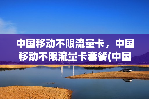 中国移动不限流量卡，中国移动不限流量卡套餐(中国移动不限流量卡,中国移动不限流量卡套餐)