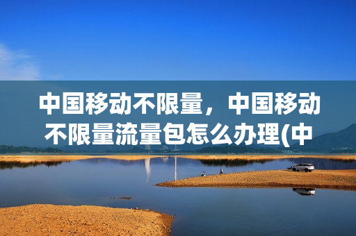 中国移动不限量，中国移动不限量流量包怎么办理(中国移动 不限量)