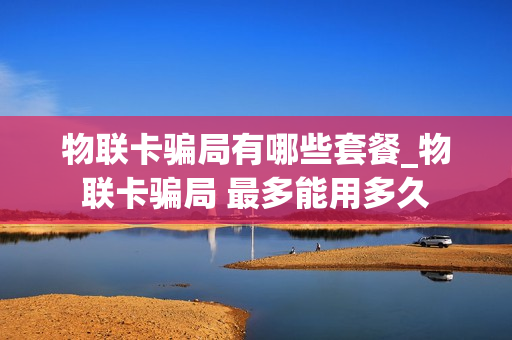 物联卡骗局有哪些套餐_物联卡骗局 最多能用多久