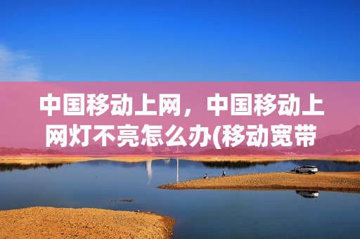 中国移动上网，中国移动上网灯不亮怎么办(移动宽带上网灯不亮,光信号闪红灯)