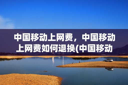中国移动上网费，中国移动上网费如何退换(中国移动上网费,中国移动上网费如何退换回来)