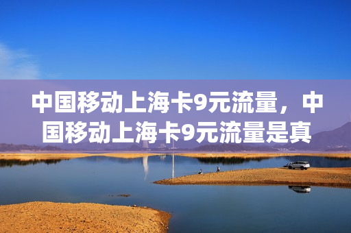 中国移动上海卡9元流量，中国移动上海卡9元流量是真的吗(上海移动流量套餐哪种最划算2021)