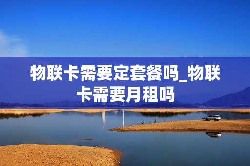 物联卡需要定套餐吗_物联卡需要月租吗